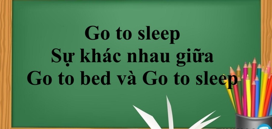 Go to sleep là gì? | Sự khác nhau giữa Go to bed và Go to sleep trong tiếng Anh - Bài tập vận dụng