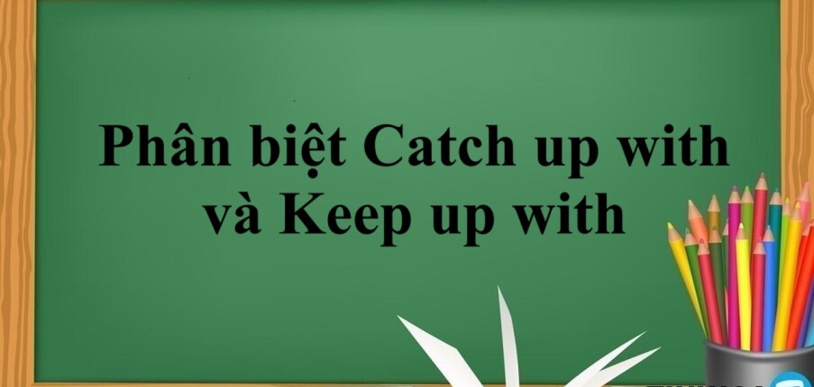 Catch up with và Keep up with | Ý nghĩa, cấu trúc, cách phân biệt Catch up with và Keep up with và bài tập vận dụng