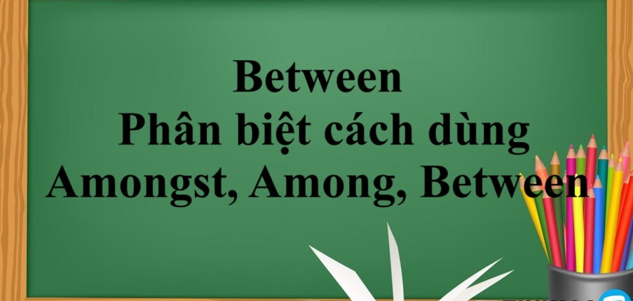 Between là gì?  | Định nghĩa, cách dùng, phân biệt cách dùng Amongst, Among và Between bài tập vận dụng