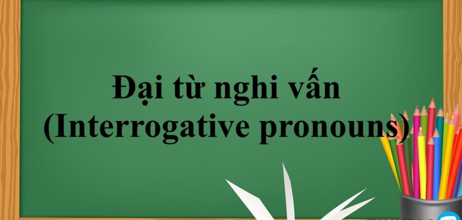 Đại từ nghi vấn (Interrogative pronouns) là gì? |  Chức năng - Vị trí - Các đại từ nghi vấn và cách sử dụng - Bài tập vận dụng