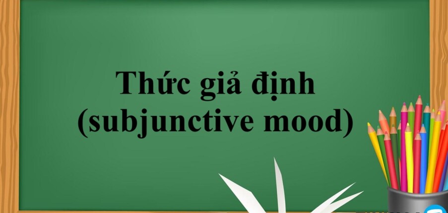 Thức giả định (subjunctive mood) | Định nghĩa - Các cấu trúc của Thức giả định - Bài tập vận dụng