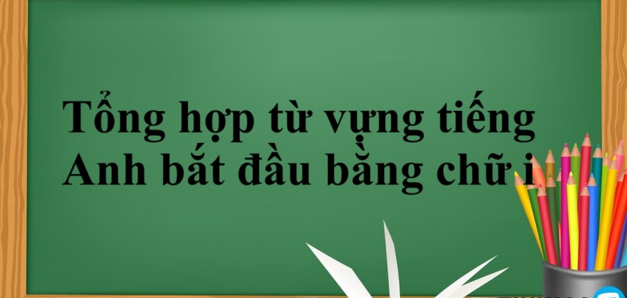 Tổng hợp từ vựng tiếng Anh bắt đầu bằng chữ i thông dụng, phổ biến theo chủ đề