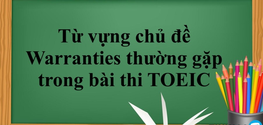 20+ từ vựng chủ đề Warranties thường gặp trong bài thi TOEIC