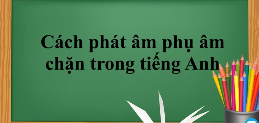 Cách phát âm phụ âm chặn trong tiếng Anh dễ nhớ