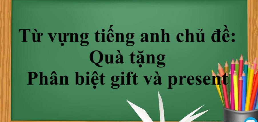 Từ vựng tiếng Anh theo chủ đề: Quà tặng và kèm mẫu câu giao tiếp, phân biệt gift và present