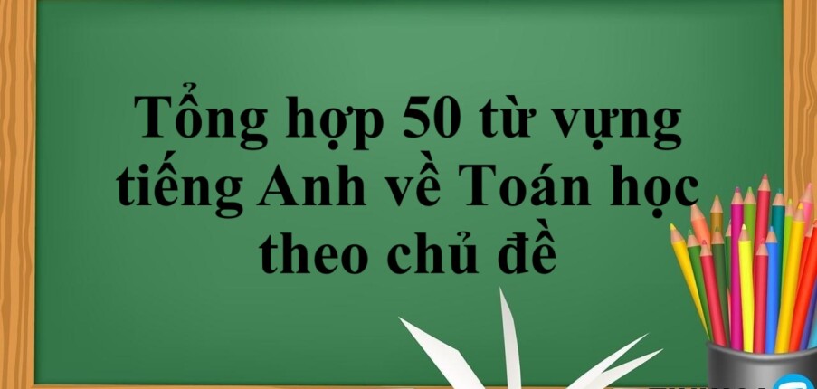 Tổng hợp 50 từ vựng tiếng Anh về toán học theo chủ đề thông dụng nhất