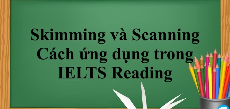 Skimming và Scanning là gì? | Định nghĩa, Cách ứng dụng trong IELTS Reading