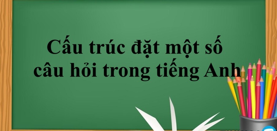 Cấu trúc đặt một số câu hỏi trong tiếng Anh đơn giản + Bài tập vận dụng