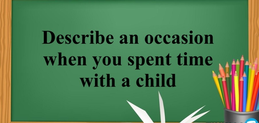 Describe an occasion when you spent time with a child | Bài mẫu IELTS Speaking Part 2, 3