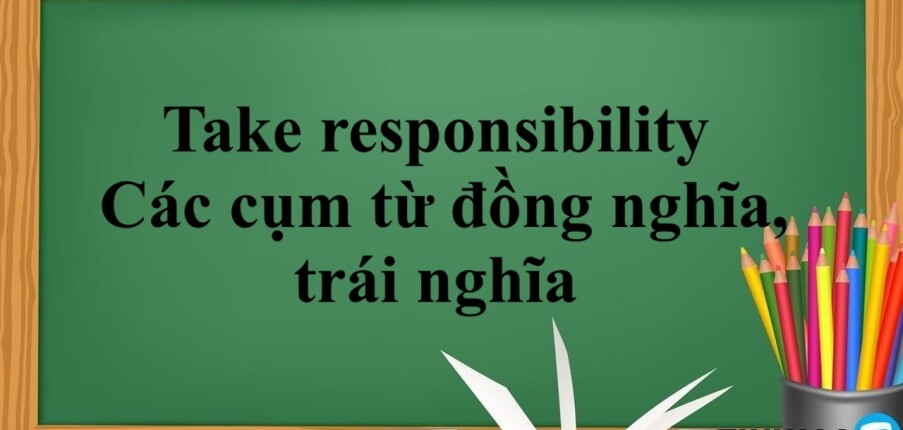 Take responsibility là gì? | Take responsibility đi với giới từ gì? - Các cụm từ đồng nghĩa, trái nghĩa - Bài tập vận dụng