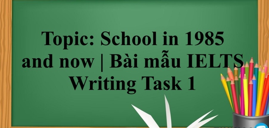 Topic: School in 1985 and now | Bài mẫu IELTS Writing Task 1