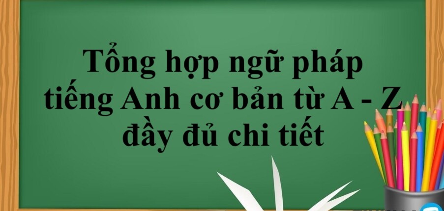 Tổng hợp ngữ pháp tiếng Anh cơ bản từ A - Z đầy đủ chi tiết