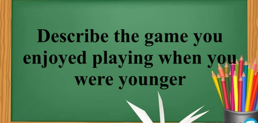 Describe the game you enjoyed playing when you were younger | Bài mẫu + Từ vựng IELTS Speaking Part 2 + 3