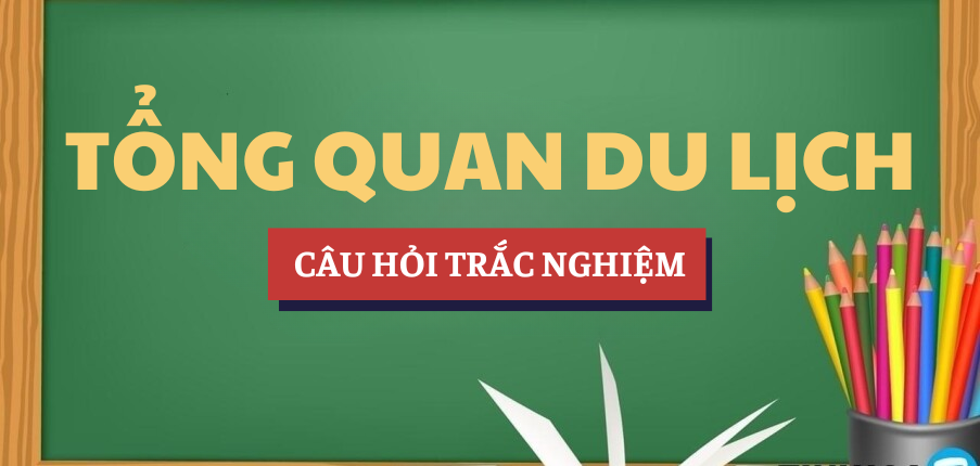 Bài tập trắc nghiệm môn Tổng quan du lịch | Câu hỏi ôn tập trắc nghiệm | Tổng hợp các trường đại học