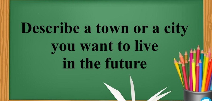 Describe a town or a city you want to live in the future | Bài mẫu Speaking Part 2, 3