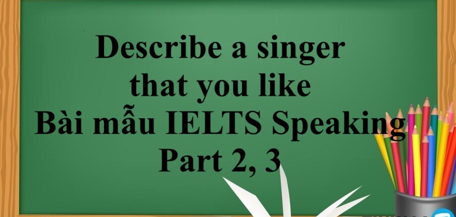 Describe a singer that you like | Bài mẫu IELTS Speaking Part 2, 3