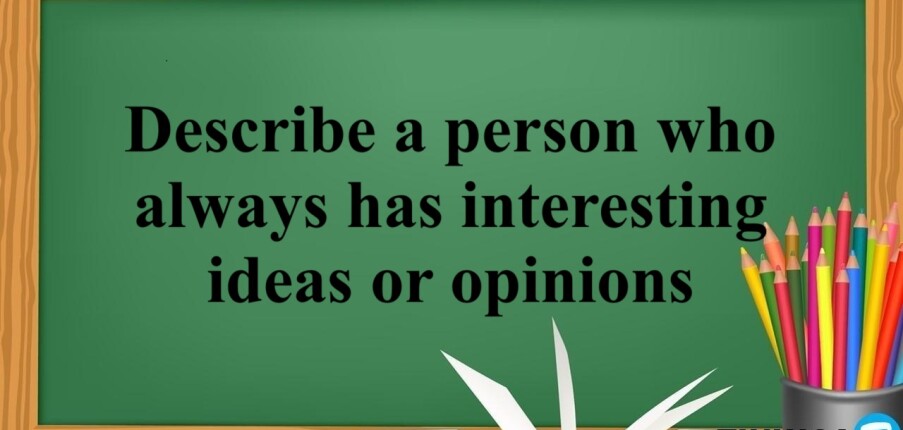 Describe a person who always has interesting ideas or opinions | Bài mẫu IELTS Speaking Part 2 + 3