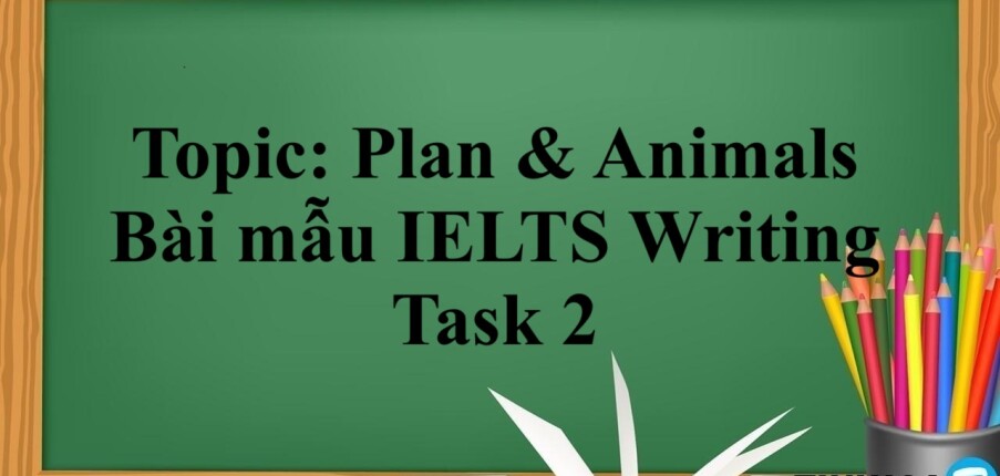 Topic: Plan & Animals | Bài mẫu IELTS Writing Task 2