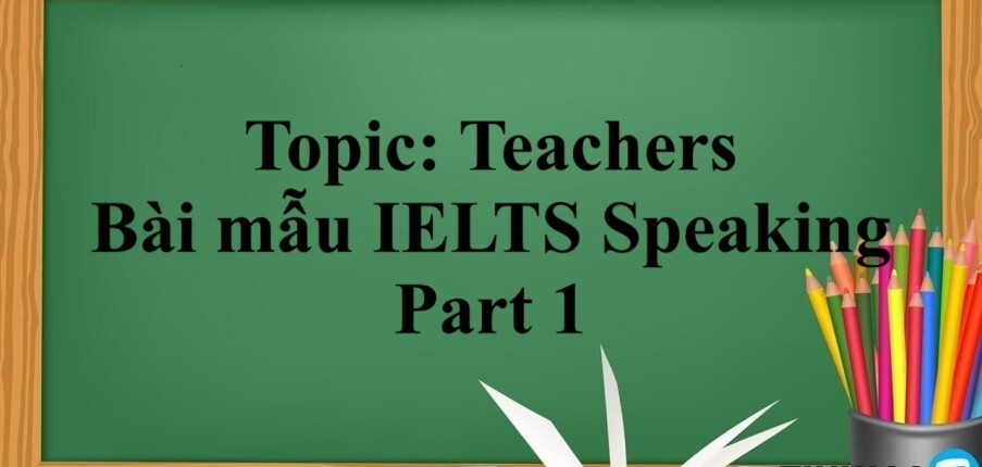 Topic: Teachers | Bài mẫu IELTS Speaking Part 1