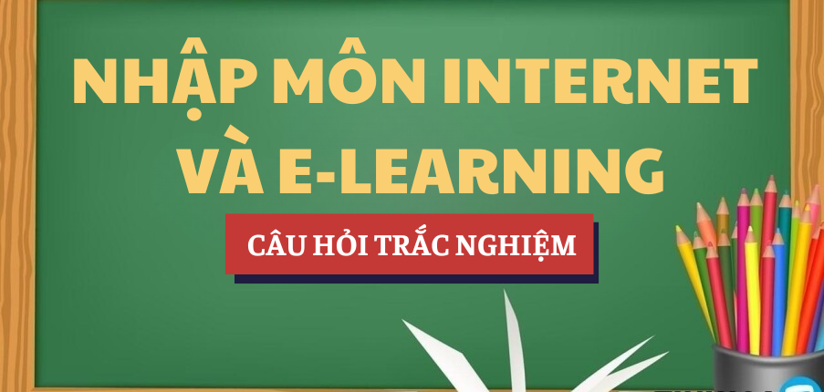 Bài tập trắc nghiệm Nhập môn Internet và E-learning | Câu hỏi ôn tập trắc nghiệm | Tổng hợp các trường đại học