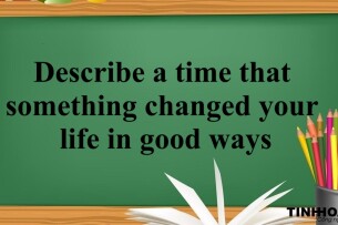 Describe a time that something changed your life in good ways | Bài mẫu Speaking Part 3