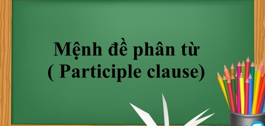 Mệnh đề phân từ ( Participle clause) | Định nghĩa, phân loại, cách dùng và bài tập có đáp án