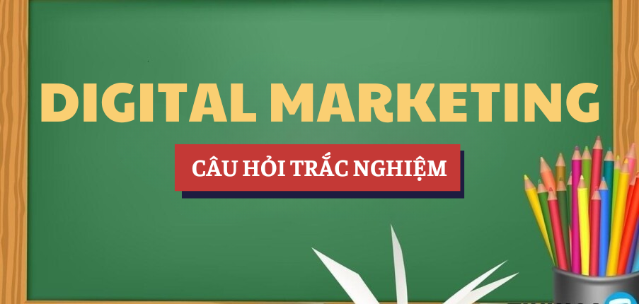 Bài tập trắc nghiệm Digital Marketing | Câu hỏi ôn tập trắc nghiệm | Tổng hợp các trường đại học