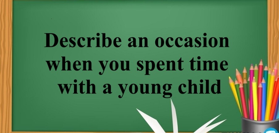 Describe an occasion when you spent time with a young child | Bài mẫu Speaking Part 2, 3