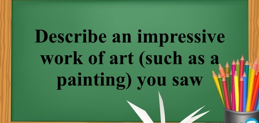 Describe an impressive work of art (such as a painting) you saw | Bài mẫu IELTS Speaking part 2,3