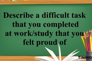 Describe a difficult task that you completed at work/study that you felt proud of | Bài mẫu IELTS Speaking Part 2, 3