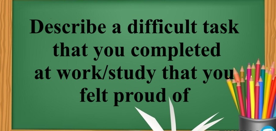 Describe a difficult task that you completed at work/study that you felt proud of | Bài mẫu IELTS Speaking Part 2, 3