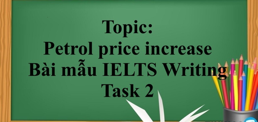 Topic: Petrol price increase | Bài mẫu IELTS Writing Task 2