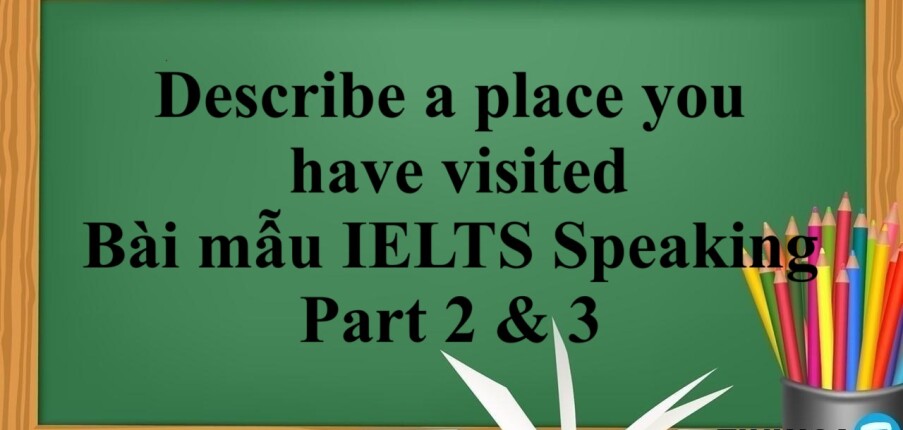 Describe a place you have visited – Bài mẫu IELTS Speaking Part 2 & 3