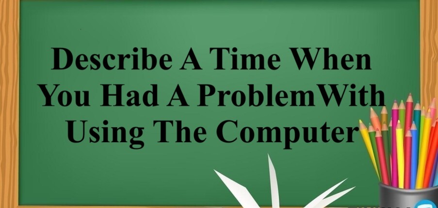 Describe A Time When You Had A Problem With Using The Computer | Bài mẫu Speaking Part 2, 3