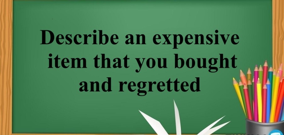 Describe an expensive item that you bought and regretted | Bài mẫu IELTS Speaking Part 2, 3