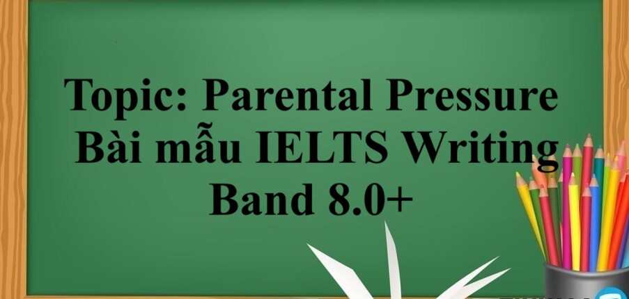 Topic: Parental Pressure | Bài mẫu IELTS Writing Band 8.0+