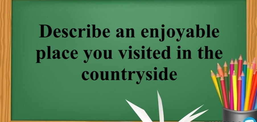 Describe an enjoyable place you visited in the countryside – Bài mẫu IELTS Speaking Part 2,3