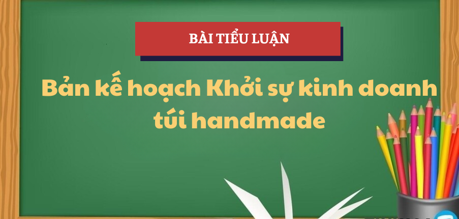 Bản kế hoạch Khởi sự kinh doanh túi handmade | Tiểu luận Khởi sự kinh doanh | TLU - Trường Đại học Thăng Long