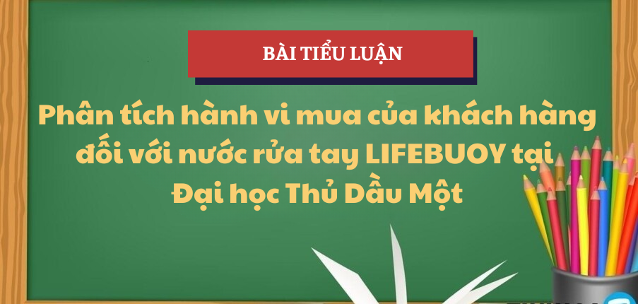 Phân tích Hành vi mua của khách hàng đối với sản phẩm nước rửa tay LIFEBUOY tại Đại học Thủ Dầu Một | Tiểu luận Hành vi khách hàng | Trường Đại Học Thủ Dầu Một