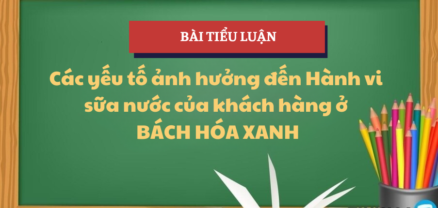 Các yếu tố ảnh hưởng đến Hành vi sữa nước của khách hàng ở Bách Hóa Xanh | Tiểu luận Hành vi khách hàng | IUH - Đại học Công nghiệp TP.HCM