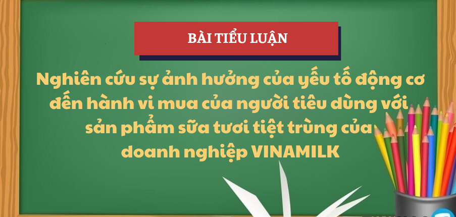 Nghiên cứu sự ảnh hưởng của yếu tố động cơ đến hành vi mua của người tiêu dùng với sản phẩm sữa tươi tiệt trùng của doanh nghiệp Vinamilk | Tiểu luận Hành vi khách hàng | TMU - Trường Đại học Thương mại