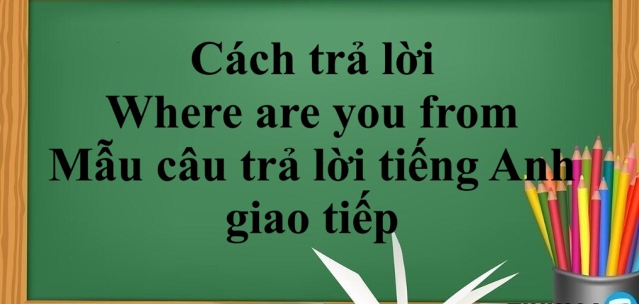 Cách trả lời Where are you from | Mẫu câu trả lời tiếng Anh giao tiếp