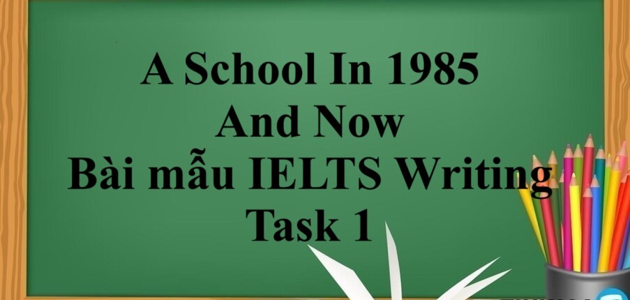 A School In 1985 And Now – Bài Mẫu IELTS Writing Task 1