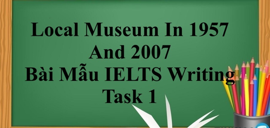 Local Museum In 1957 And 2007 – Bài Mẫu IELTS Writing Task 1