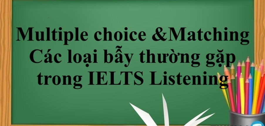 Dạng bài Multiple choice & Matching | Các loại bẫy thường gặp trong IELTS Listening