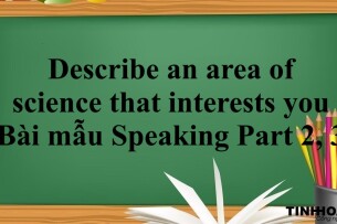 Describe an area of science that interests you | Bài mẫu Speaking Part 2, 3