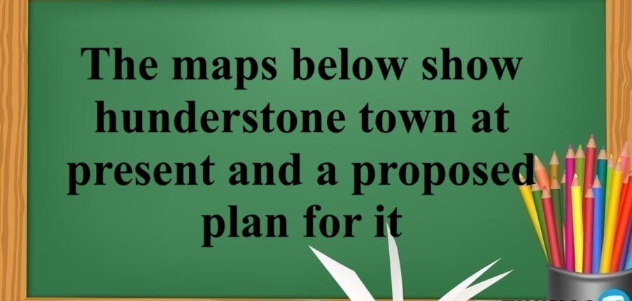 The maps below show hunderstone town at present and a proposed plan for it / Bài mẫu IELTS Writing Task 1 ngày 26/04/2018