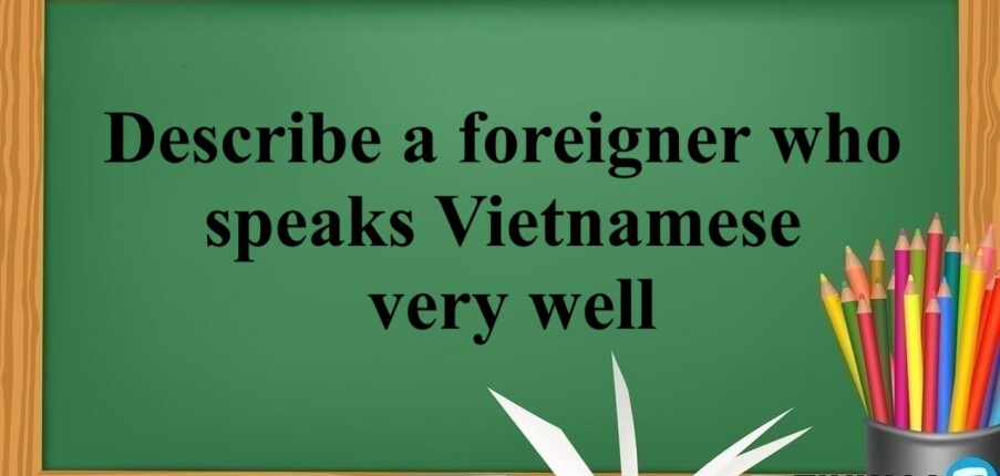 Describe a foreigner who speaks Vietnamese very well | Bài mẫu IELTS Speaking Part 2 + 3 (2025)