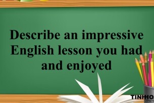 Describe an impressive English lesson you had and enjoyed – Bài mẫu IELTS Speaking part 2, 3