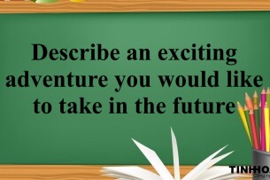 Describe an exciting adventure you would like to take in the future | Bài mẫu IELTS Speaking Part 2, 3